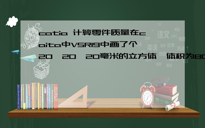 catia 计算零件质量在caita中V5R19中画了个20*20*20毫米的立方体,体积为8000立方毫米,在立方体中去掉10*10*20的一个立方体,那整个体积就应该由8000-2000=6000才是,可显示还是8000怎么办?