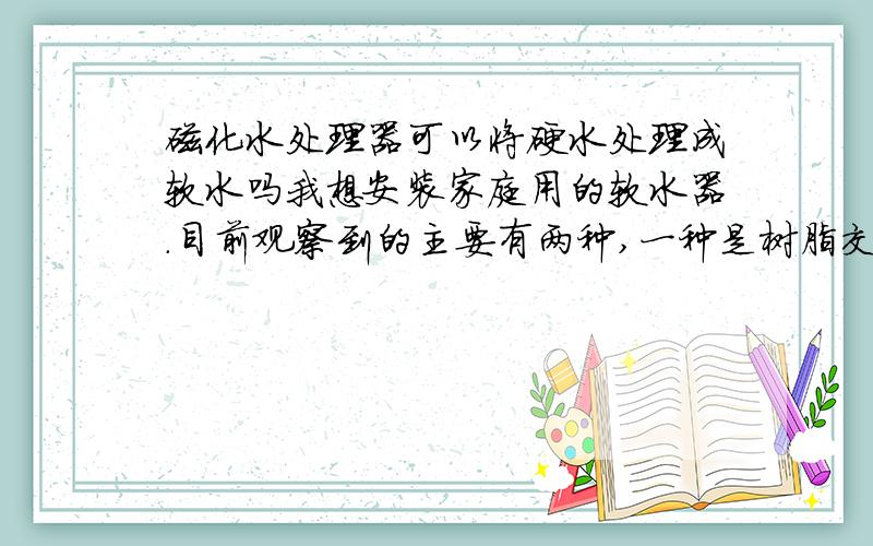 磁化水处理器可以将硬水处理成软水吗我想安装家庭用的软水器.目前观察到的主要有两种,一种是树脂交换机,从2000多到5000多块钱一个的都有；另一种是磁化器,估计就是两块大磁铁,我没有研