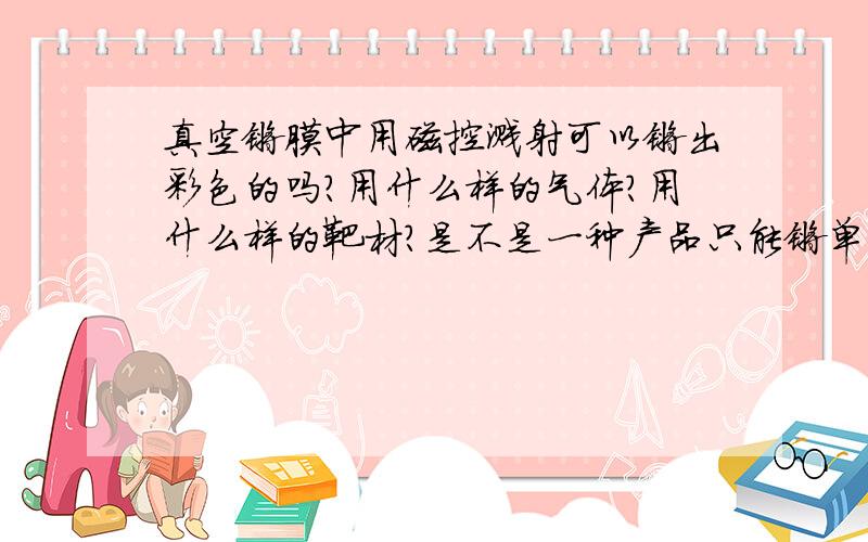 真空镀膜中用磁控溅射可以镀出彩色的吗?用什么样的气体?用什么样的靶材?是不是一种产品只能镀单一的色彩?要是能镀出来的话,是不是可以把一种产品镀成七彩的,说详细的加多分!