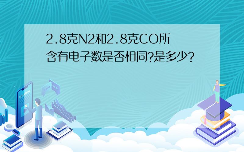 2.8克N2和2.8克CO所含有电子数是否相同?是多少?