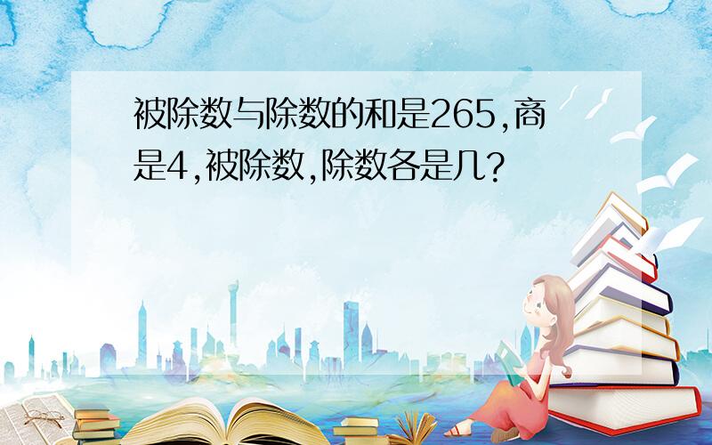 被除数与除数的和是265,商是4,被除数,除数各是几?