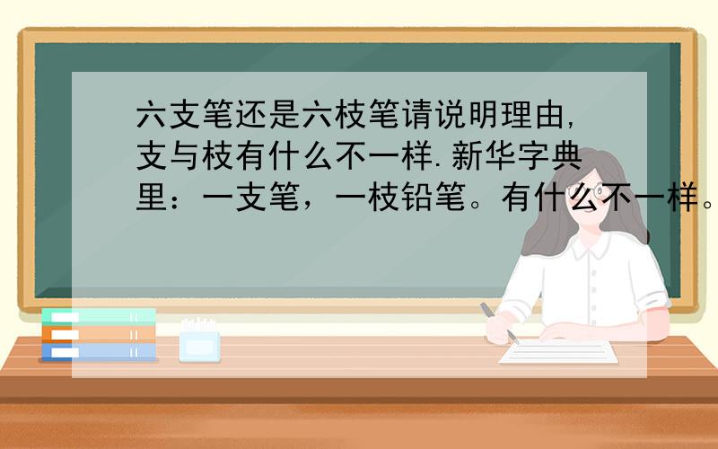 六支笔还是六枝笔请说明理由,支与枝有什么不一样.新华字典里：一支笔，一枝铅笔。有什么不一样。