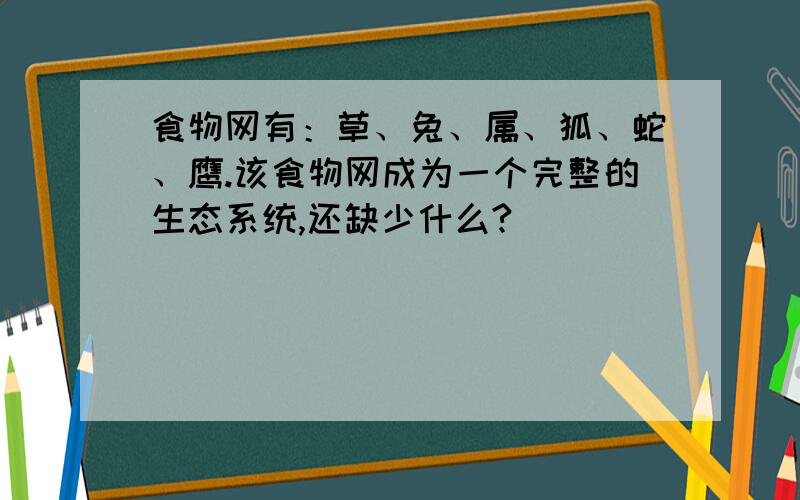 食物网有：草、兔、属、狐、蛇、鹰.该食物网成为一个完整的生态系统,还缺少什么?