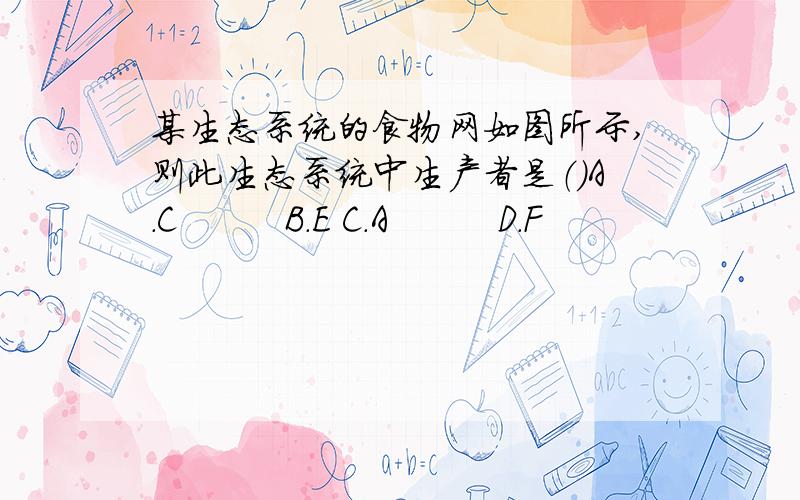 某生态系统的食物网如图所示,则此生态系统中生产者是（）A.C         B.E C.A         D.F