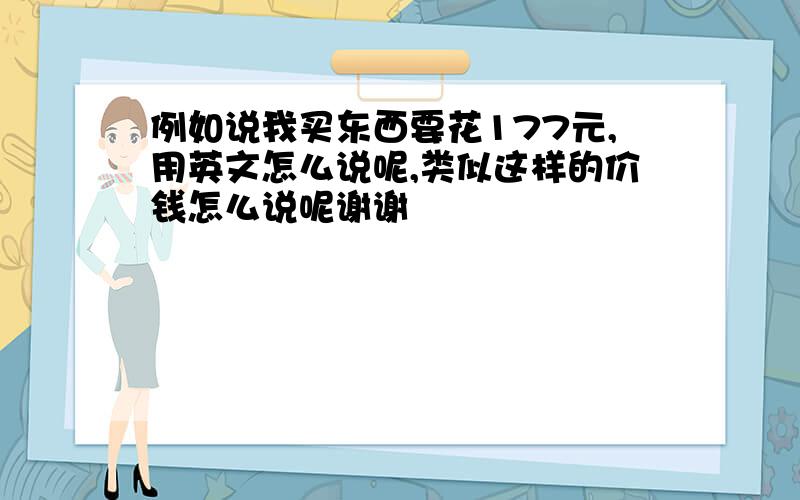 例如说我买东西要花177元,用英文怎么说呢,类似这样的价钱怎么说呢谢谢