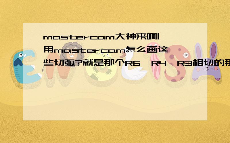 mastercam大神来啊!用mastercam怎么画这些切弧?就是那个R6、R4、R3相切的那里,怎么画?我艹了!分类选错了!难怪没人答...沉了吧