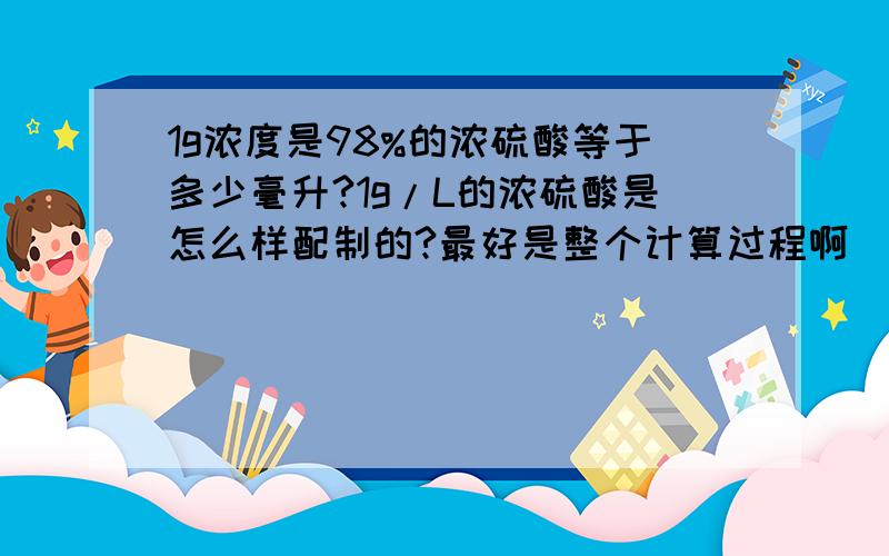 1g浓度是98%的浓硫酸等于多少毫升?1g/L的浓硫酸是怎么样配制的?最好是整个计算过程啊