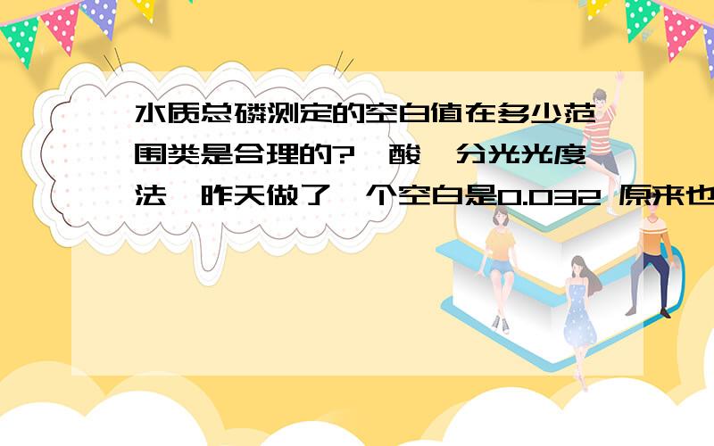 水质总磷测定的空白值在多少范围类是合理的?钼酸铵分光光度法,昨天做了一个空白是0.032 原来也做过0.005的空白,空白偏高是什么原因呢?空白是0.032 是不是在合理范围内?