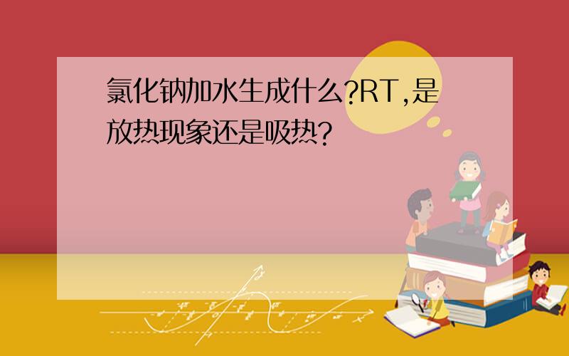 氯化钠加水生成什么?RT,是放热现象还是吸热?