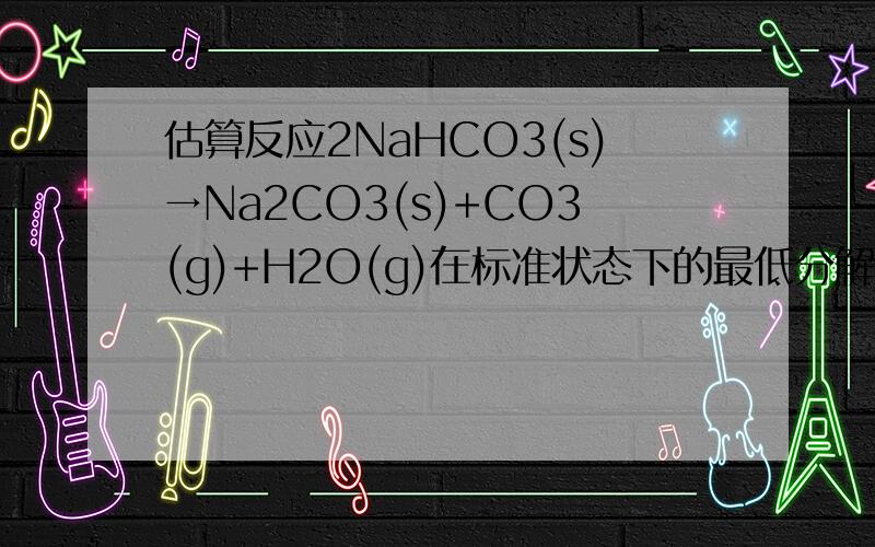 估算反应2NaHCO3(s)→Na2CO3(s)+CO3(g)+H2O(g)在标准状态下的最低分解度