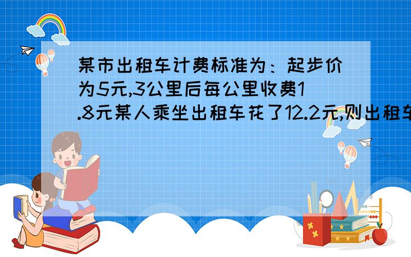 某市出租车计费标准为：起步价为5元,3公里后每公里收费1.8元某人乘坐出租车花了12.2元,则出租车走了多少公里?