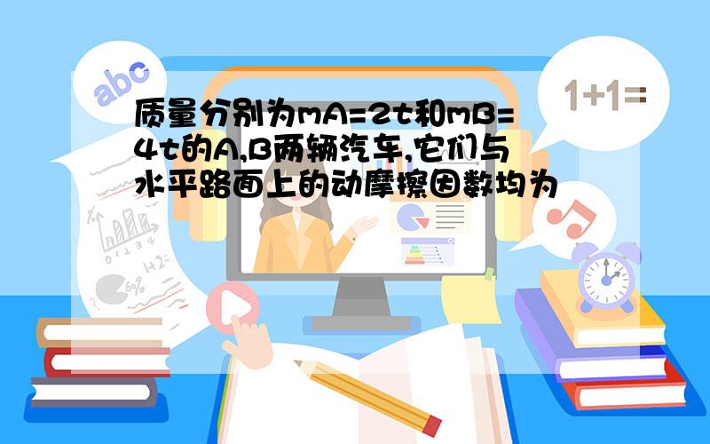 质量分别为mA=2t和mB=4t的A,B两辆汽车,它们与水平路面上的动摩擦因数均为