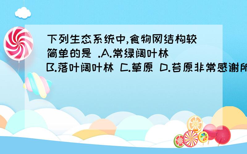 下列生态系统中,食物网结构较简单的是 .A.常绿阔叶林 B.落叶阔叶林 C.草原 D.苔原非常感谢所有提供答案的大大们!