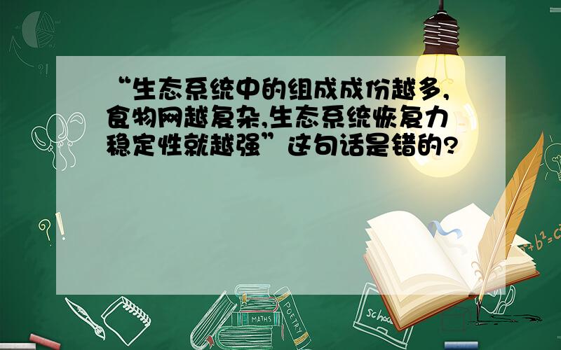 “生态系统中的组成成份越多,食物网越复杂,生态系统恢复力稳定性就越强”这句话是错的?