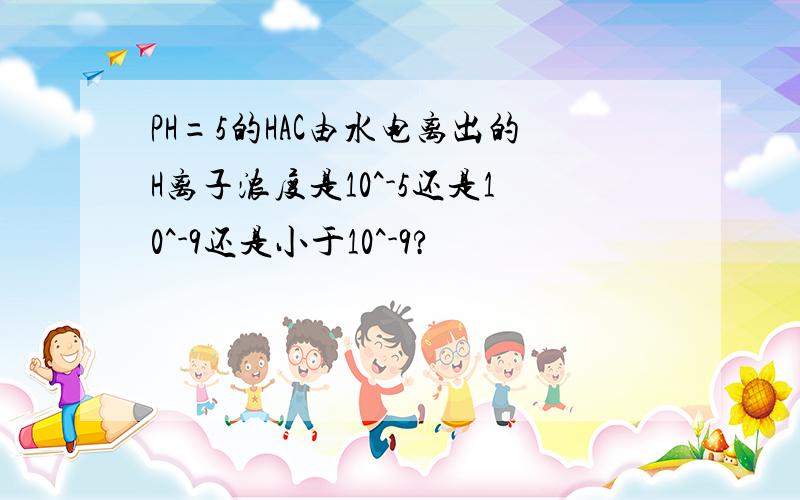 PH=5的HAC由水电离出的H离子浓度是10^-5还是10^-9还是小于10^-9?