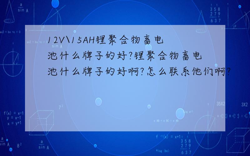 12V\15AH锂聚合物畜电池什么牌子的好?锂聚合物畜电池什么牌子的好啊?怎么联系他们啊?