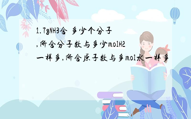 1.7gNH3含 多少个分子,所含分子数与多少molH2一样多,所含原子数与多mol水一样多