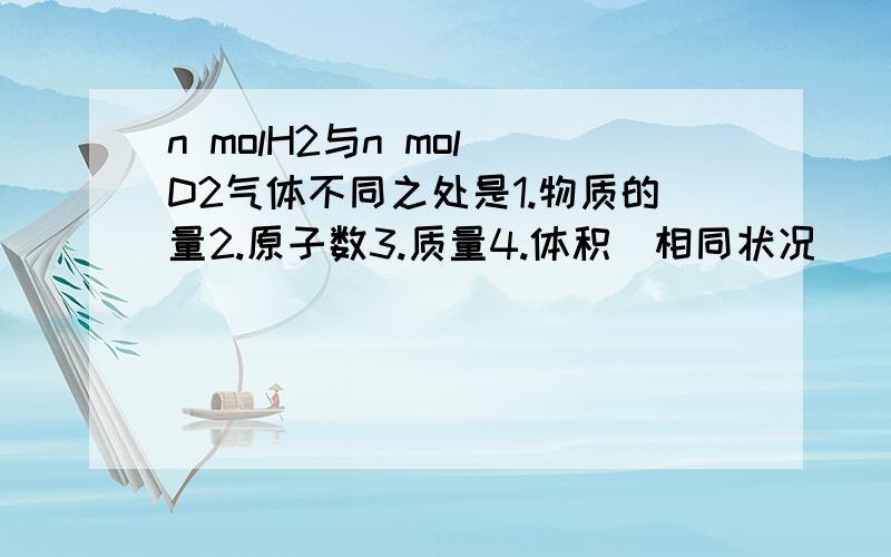 n molH2与n mol D2气体不同之处是1.物质的量2.原子数3.质量4.体积（相同状况）