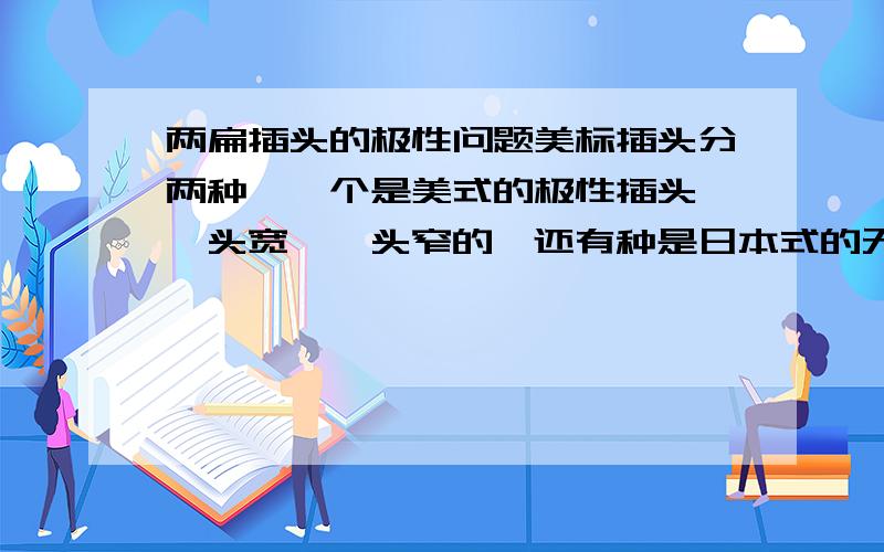 两扁插头的极性问题美标插头分两种,一个是美式的极性插头,一头宽,一头窄的,还有种是日本式的无极性插头,两头一样大的.我想知道,带不带极,只是每个国家的习惯还是有特殊的技术上面必