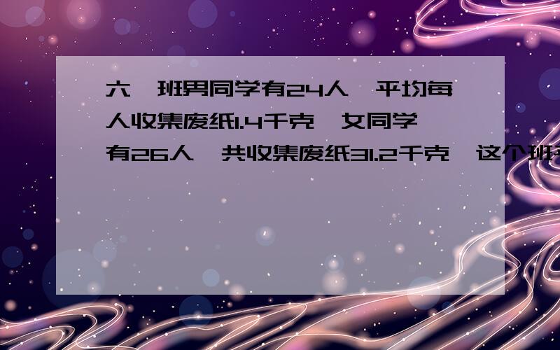 六一班男同学有24人,平均每人收集废纸1.4千克,女同学有26人,共收集废纸31.2千克,这个班平均每人收集多少k