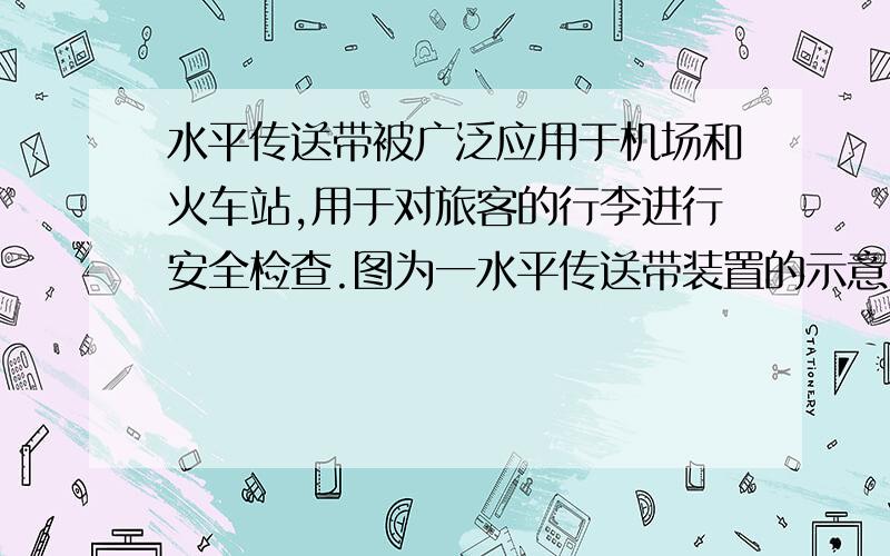 水平传送带被广泛应用于机场和火车站,用于对旅客的行李进行安全检查.图为一水平传送带装置的示意图,绷紧的传送带AB始终保持1m/s的恒定速率运行,一质量为4kg的行李无初速地放在A处,传送