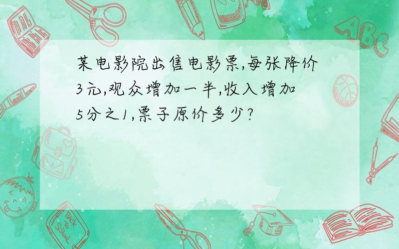 某电影院出售电影票,每张降价3元,观众增加一半,收入增加5分之1,票子原价多少?