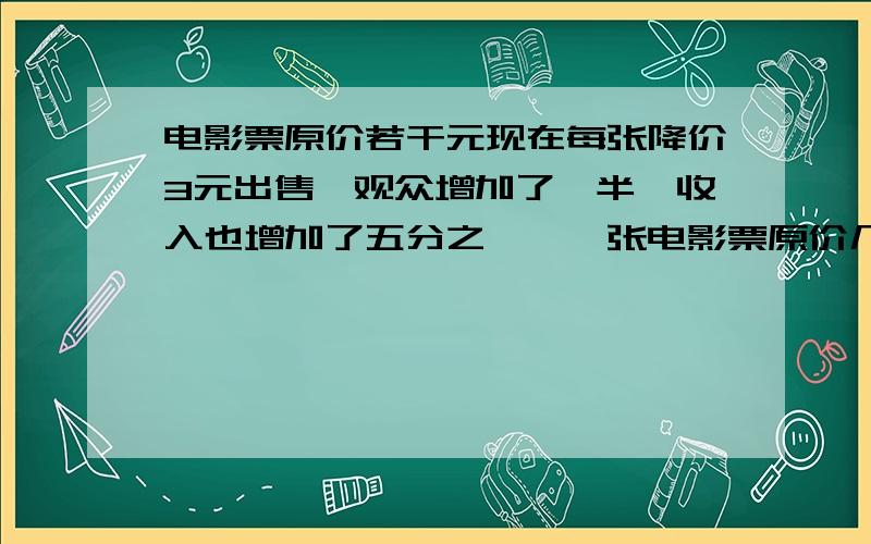 电影票原价若干元现在每张降价3元出售,观众增加了一半,收入也增加了五分之一,一张电影票原价几元?