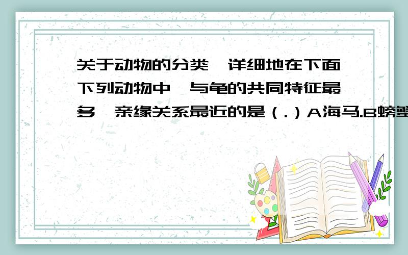 关于动物的分类,详细地在下面下列动物中,与龟的共同特征最多、亲缘关系最近的是（.）A海马.B螃蟹.C蛇.D大鲵