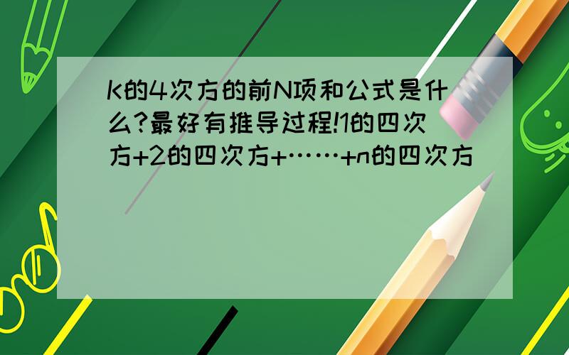 K的4次方的前N项和公式是什么?最好有推导过程!1的四次方+2的四次方+……+n的四次方