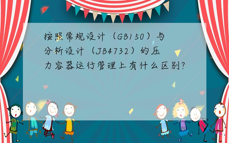 按照常规设计（GB150）与分析设计（JB4732）的压力容器运行管理上有什么区别?