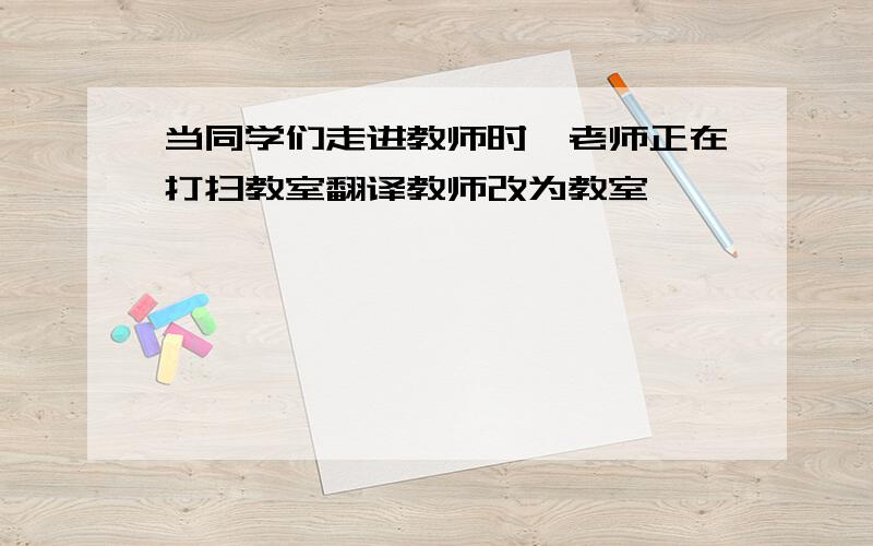 当同学们走进教师时,老师正在打扫教室翻译教师改为教室