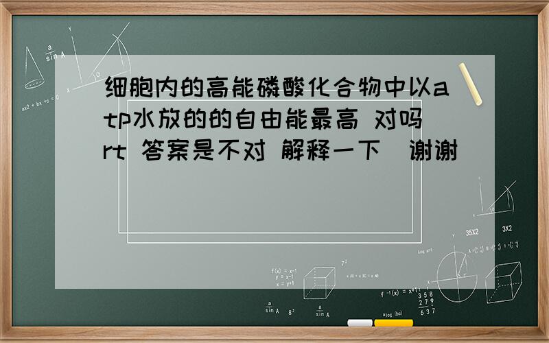 细胞内的高能磷酸化合物中以atp水放的的自由能最高 对吗rt 答案是不对 解释一下  谢谢