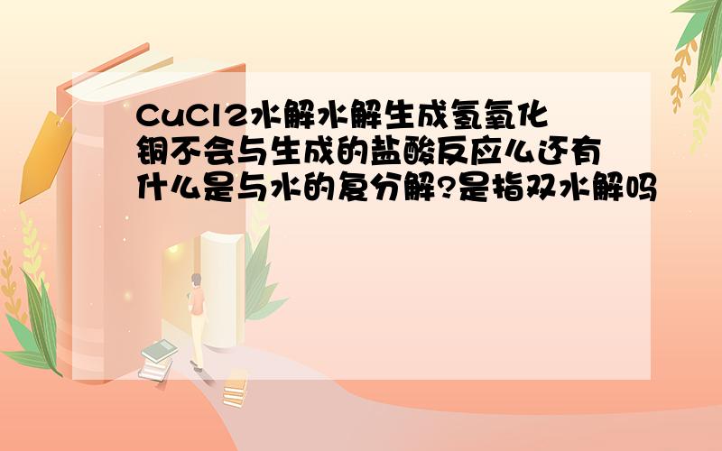 CuCl2水解水解生成氢氧化铜不会与生成的盐酸反应么还有什么是与水的复分解?是指双水解吗