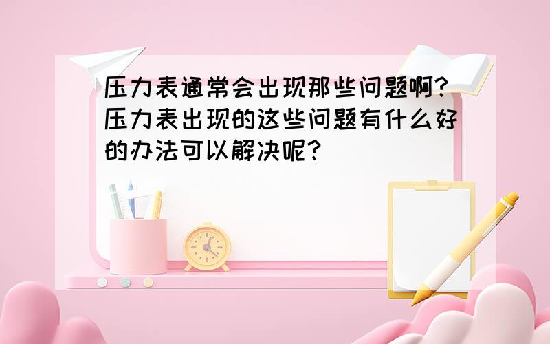 压力表通常会出现那些问题啊?压力表出现的这些问题有什么好的办法可以解决呢?