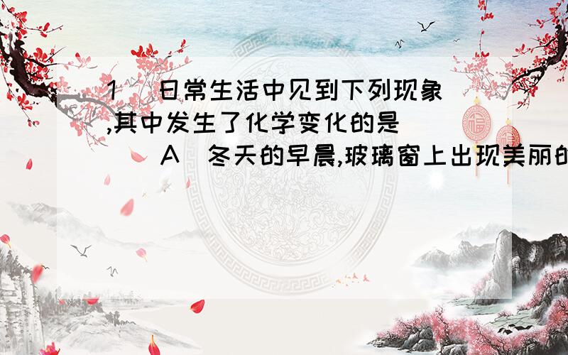 1． 日常生活中见到下列现象,其中发生了化学变化的是 ( ) A．冬天的早晨,玻璃窗上出现美丽的雪花 B．自