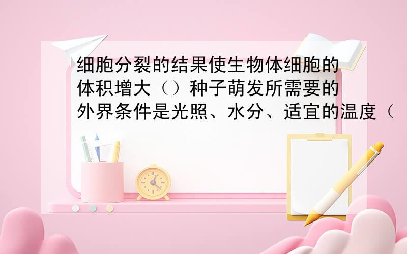 细胞分裂的结果使生物体细胞的体积增大（）种子萌发所需要的外界条件是光照、水分、适宜的温度（