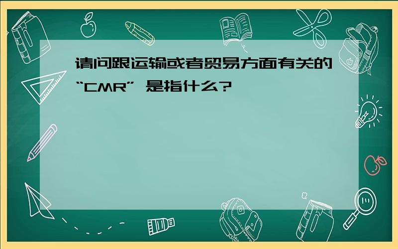 请问跟运输或者贸易方面有关的“CMR” 是指什么?