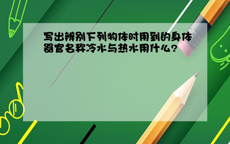 写出辨别下列物体时用到的身体器官名称冷水与热水用什么?