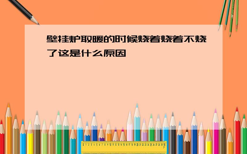 壁挂炉取暖的时候烧着烧着不烧了这是什么原因