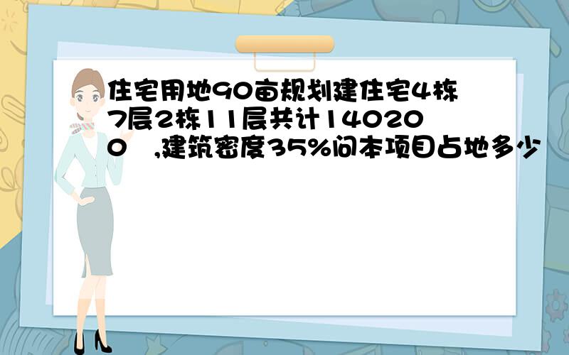 住宅用地90亩规划建住宅4栋7层2栋11层共计140200㎡,建筑密度35%问本项目占地多少㎡,容积率?建筑基地面积