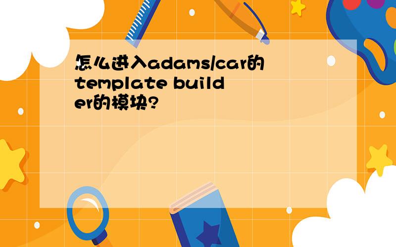 怎么进入adams/car的template builder的模块?