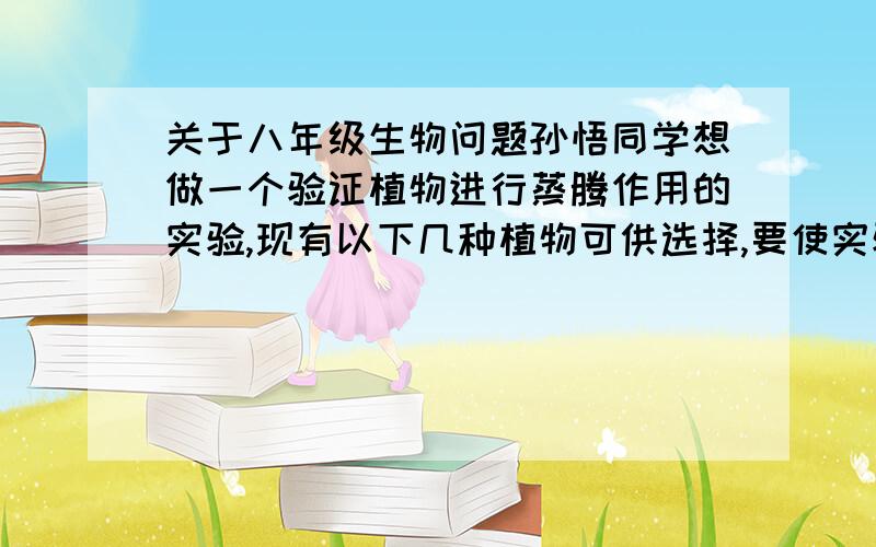 关于八年级生物问题孙悟同学想做一个验证植物进行蒸腾作用的实验,现有以下几种植物可供选择,要使实验的效果最明显,他应该选哪种?A.天竺葵  B.仙人掌  C.雪松  D.海带  E.睡莲  F.金鱼藻  G