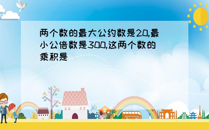 两个数的最大公约数是20,最小公倍数是300,这两个数的乘积是