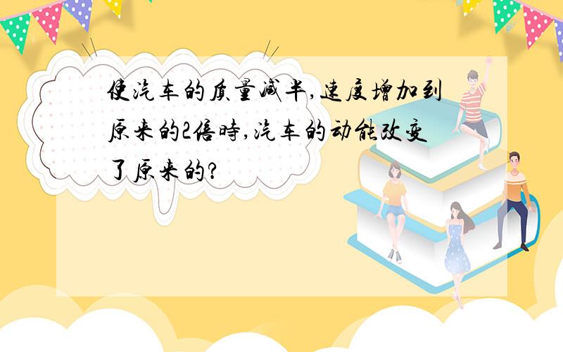 使汽车的质量减半,速度增加到原来的2倍时,汽车的动能改变了原来的?