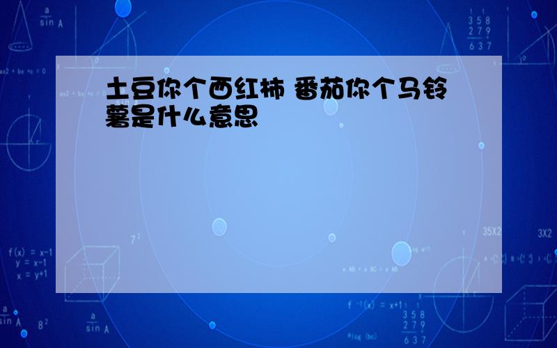 土豆你个西红柿 番茄你个马铃薯是什么意思