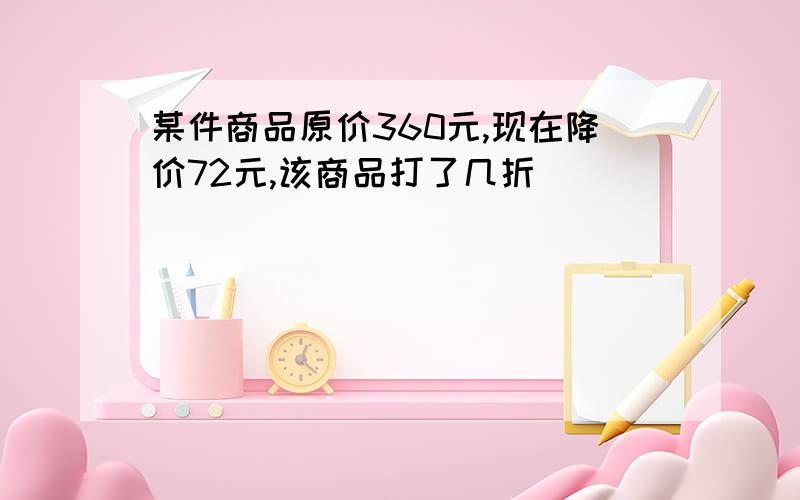 某件商品原价360元,现在降价72元,该商品打了几折