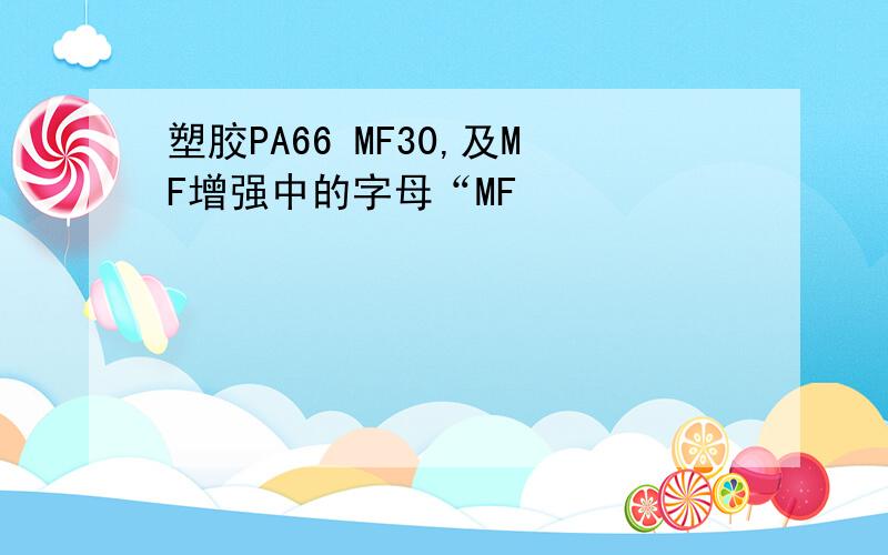 塑胶PA66 MF30,及MF增强中的字母“MF