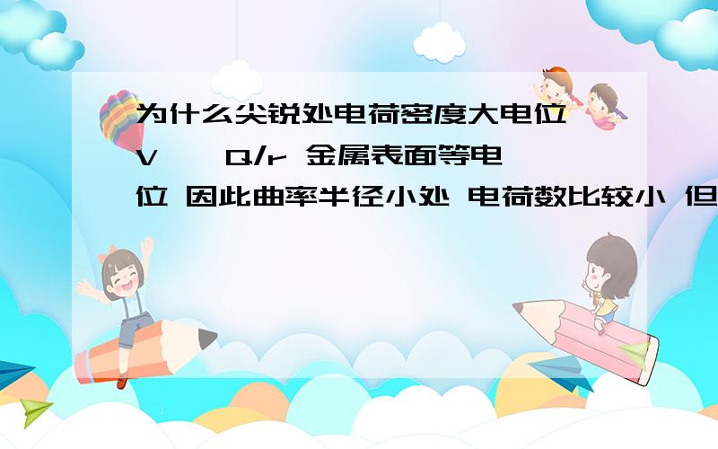 为什么尖锐处电荷密度大电位 V ≈ Q/r 金属表面等电位 因此曲率半径小处 电荷数比较小 但是电荷密度是 Q/(r*r) ≈ V/ r 因此曲率半径越小处 电荷密度愈高 尖端处 电荷密度比较高 因此电场比