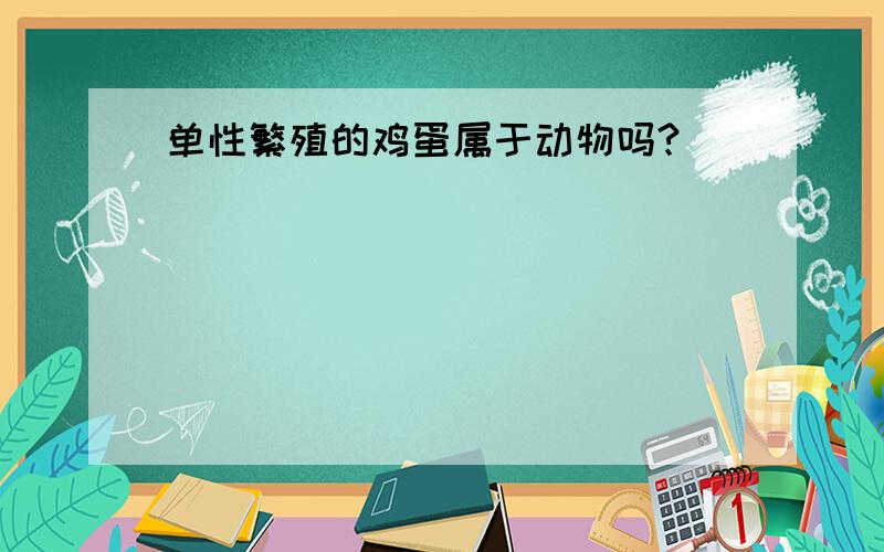 单性繁殖的鸡蛋属于动物吗?