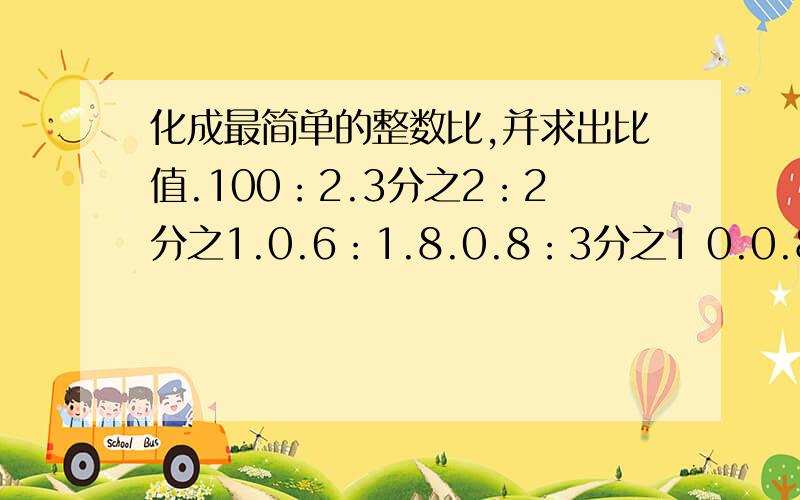 化成最简单的整数比,并求出比值.100：2.3分之2：2分之1.0.6：1.8.0.8：3分之1 0.0.8：3分之1。91分之13。63：7分之1。16分之5：0.2